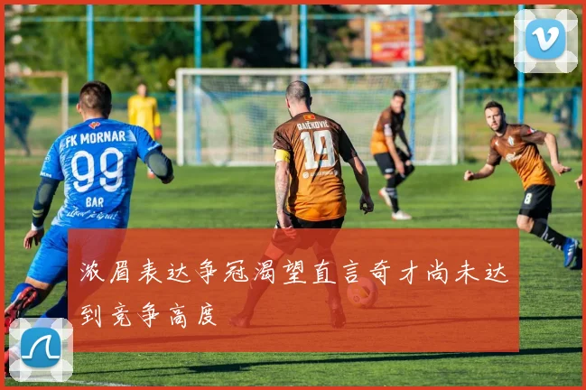 浓眉表达争冠渴望直言奇才尚未达到竞争高度