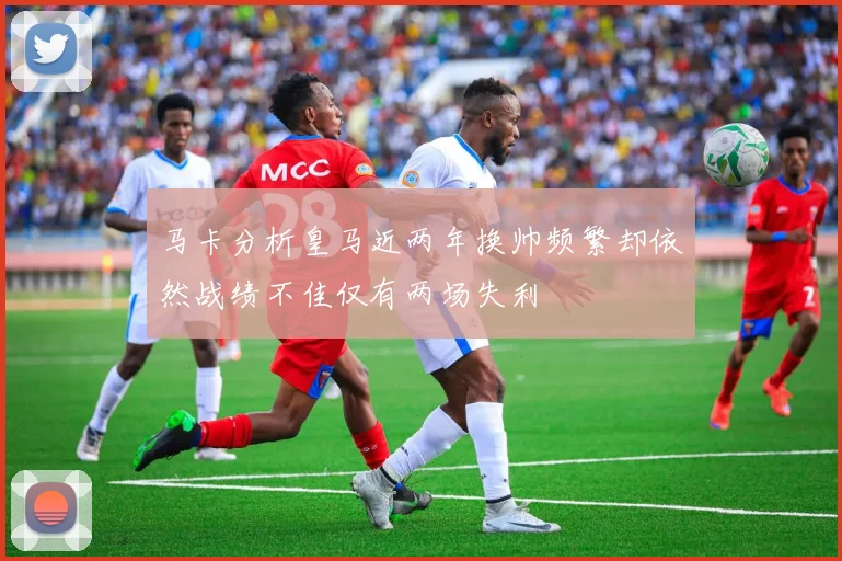 马卡分析皇马近两年换帅频繁却依然战绩不佳仅有两场失利