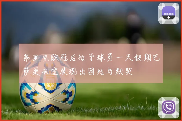 弗里克欧冠后给予球员一天假期巴萨更衣室展现出团结与默契