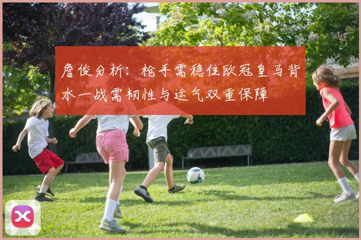 詹俊分析：枪手需稳住欧冠皇马背水一战需韧性与运气双重保障