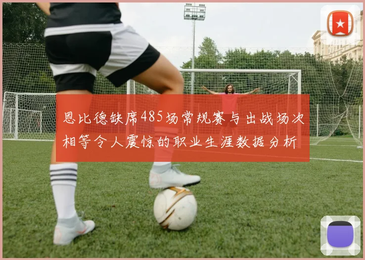 恩比德缺席485场常规赛与出战场次相等令人震惊的职业生涯数据分析
