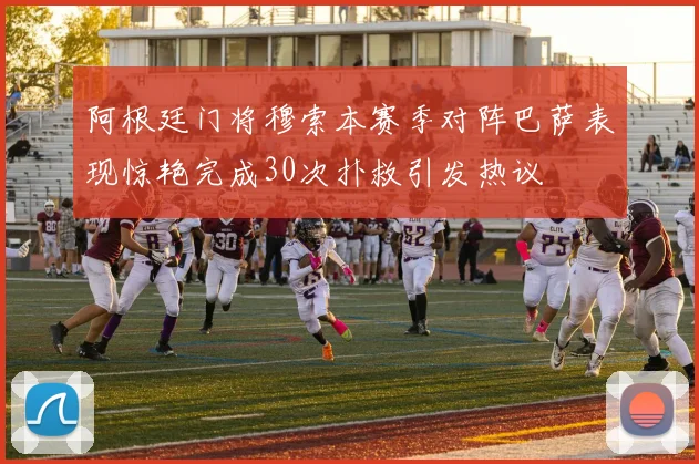阿根廷门将穆索本赛季对阵巴萨表现惊艳完成30次扑救引发热议