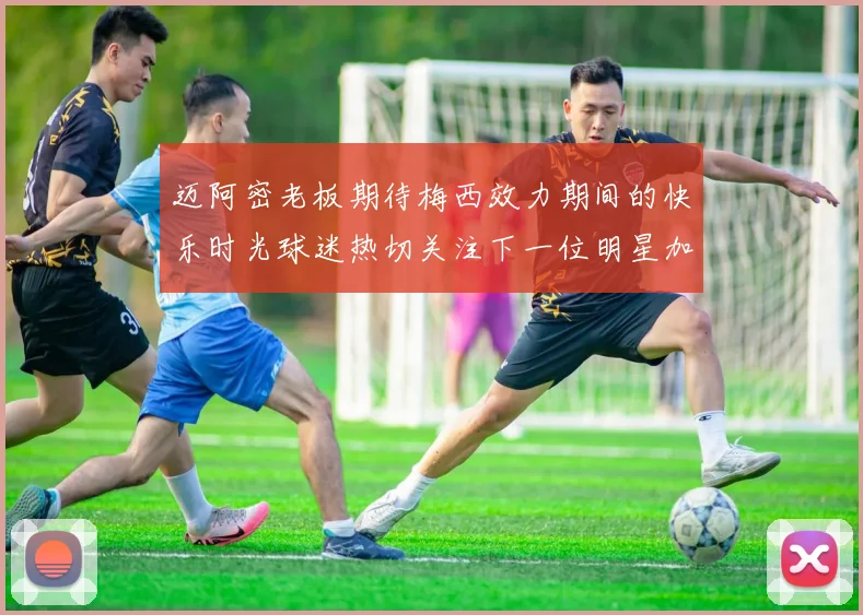 迈阿密老板期待梅西效力期间的快乐时光球迷热切关注下一位明星加盟