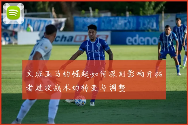 文班亚马的崛起如何深刻影响开拓者进攻战术的转变与调整