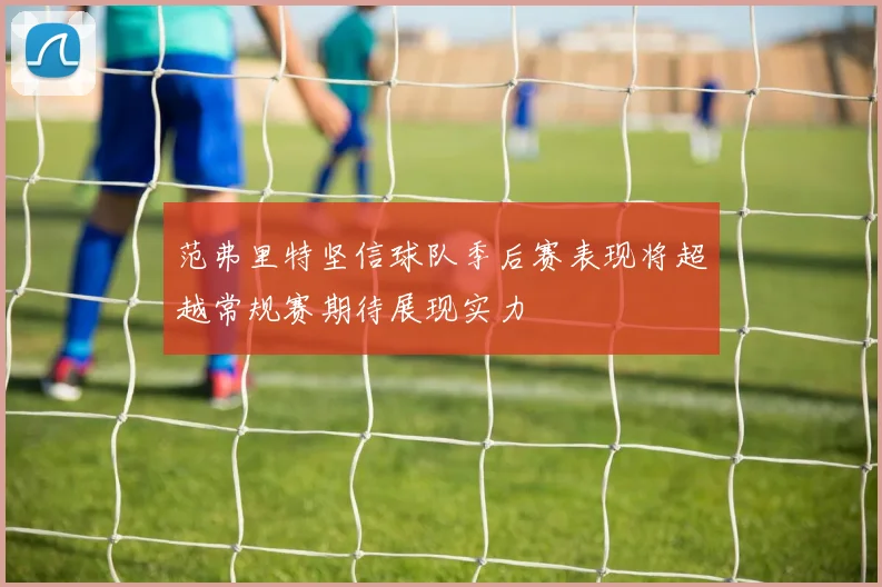范弗里特坚信球队季后赛表现将超越常规赛期待展现实力