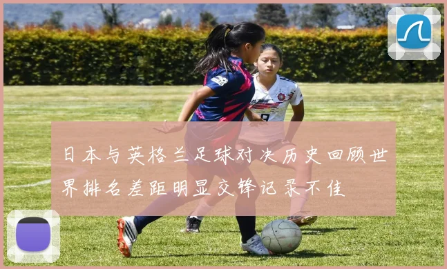 日本与英格兰足球对决历史回顾世界排名差距明显交锋记录不佳