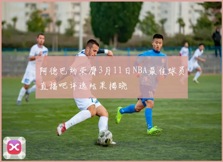 阿德巴约荣膺3月11日NBA最佳球员直播吧评选结果揭晓