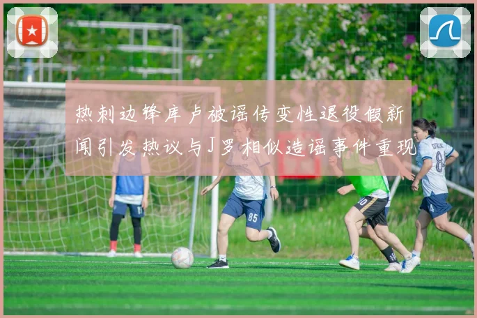热刺边锋库卢被谣传变性退役假新闻引发热议与J罗相似造谣事件重现