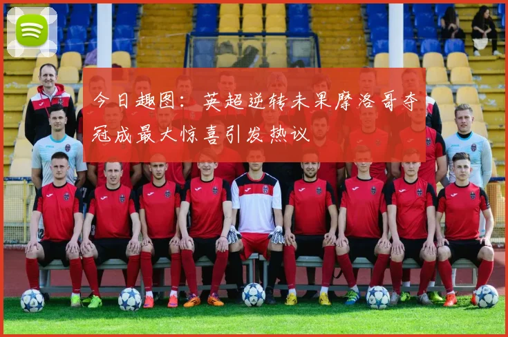 今日趣图：英超逆转未果摩洛哥夺冠成最大惊喜引发热议