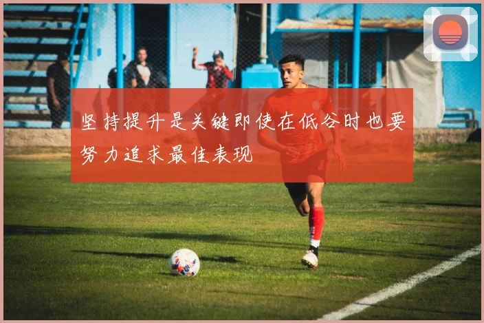 坚持提升是关键即使在低谷时也要努力追求最佳表现