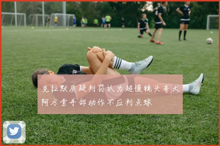克拉默质疑判罚认为超慢镜头夸大阿方索手部动作不应判点球