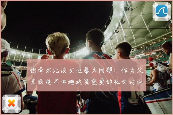 德泽尔比谈女性暴力问题：作为父亲我绝不回避这场重要的社会讨论