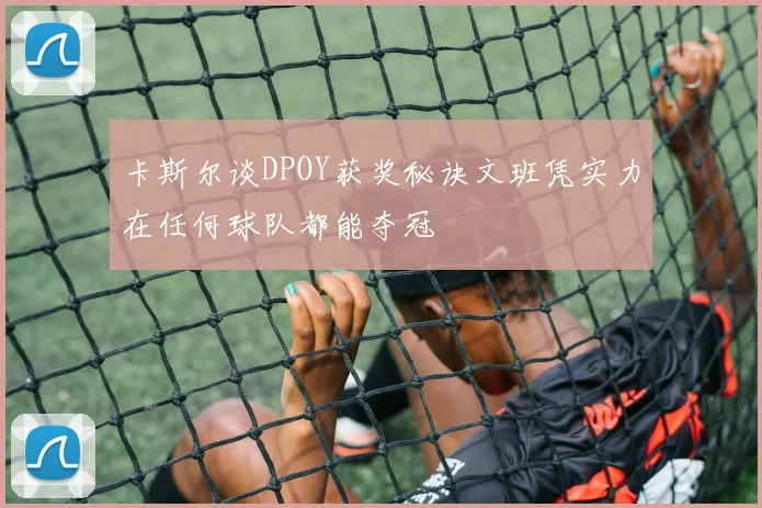 卡斯尔谈DPOY获奖秘诀文班凭实力在任何球队都能夺冠