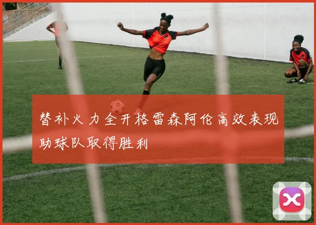 替补火力全开格雷森阿伦高效表现助球队取得胜利