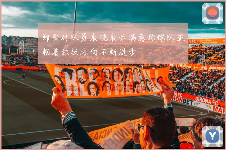 郑智对队员表现表示满意称球队正朝着积极方向不断进步