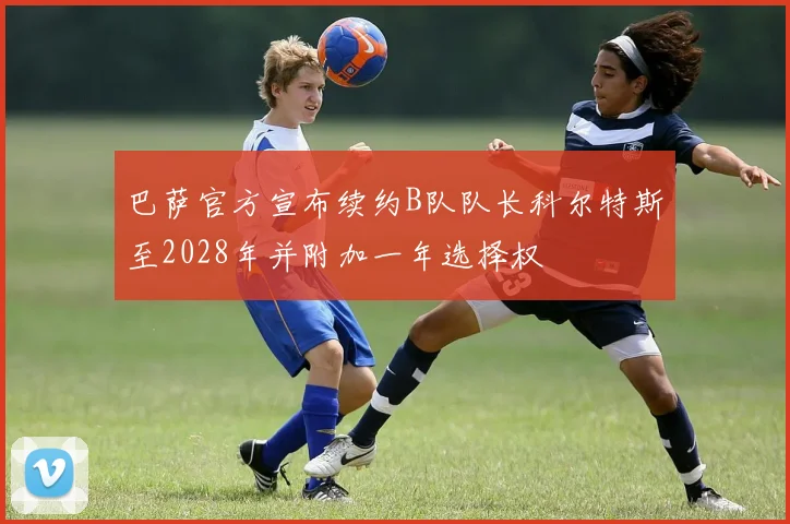 巴萨官方宣布续约B队队长科尔特斯至2028年并附加一年选择权
