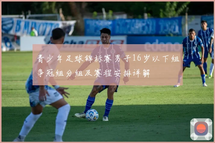 青少年足球锦标赛男子16岁以下组争冠组分组及赛程安排详解