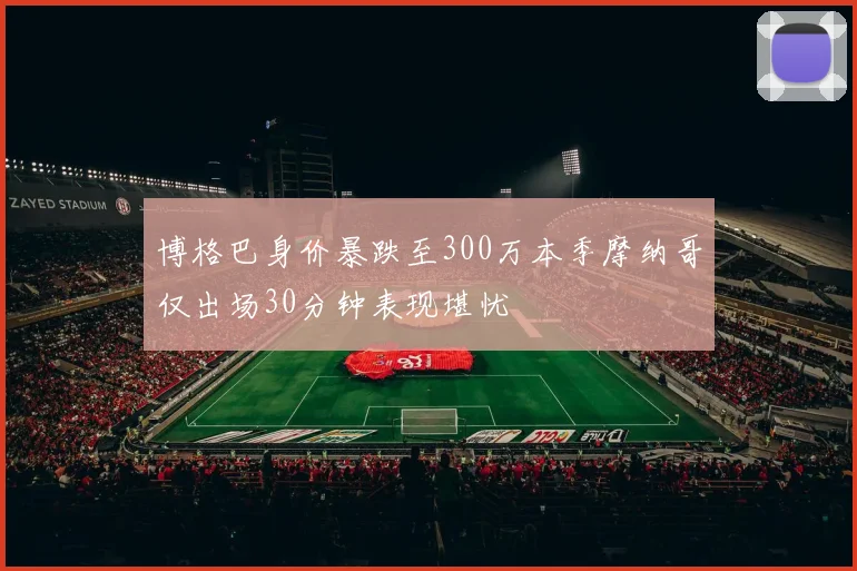 博格巴身价暴跌至300万本季摩纳哥仅出场30分钟表现堪忧