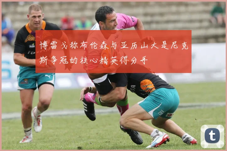 博雷戈称布伦森与亚历山大是尼克斯争冠的核心精英得分手