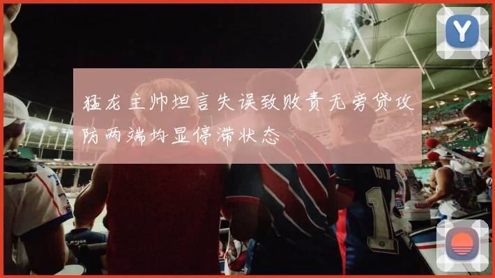 猛龙主帅坦言失误致败责无旁贷攻防两端均显停滞状态