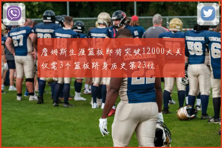 詹姆斯生涯篮板即将突破12000大关仅需3个篮板跻身历史第23位