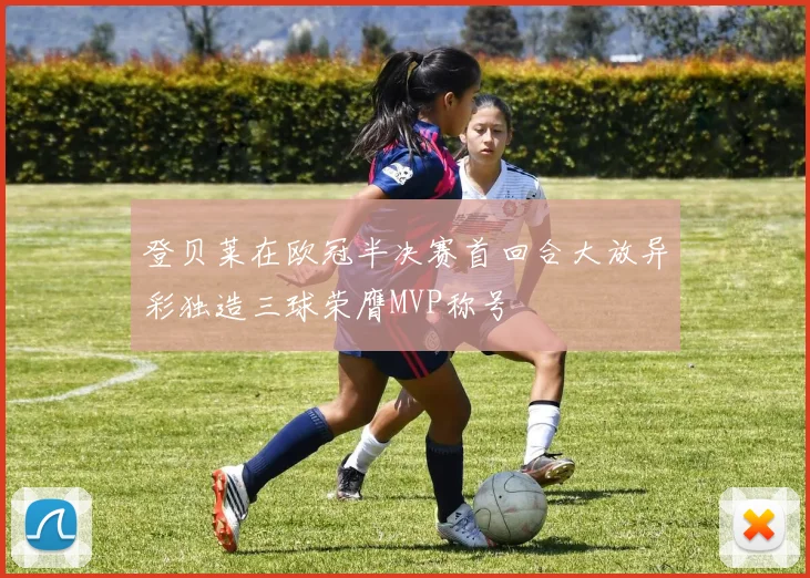 登贝莱在欧冠半决赛首回合大放异彩独造三球荣膺MVP称号