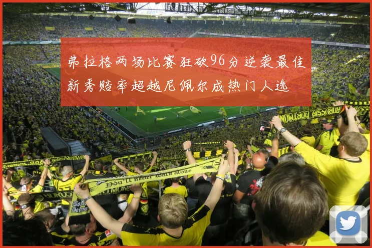弗拉格两场比赛狂砍96分逆袭最佳新秀赔率超越尼佩尔成热门人选