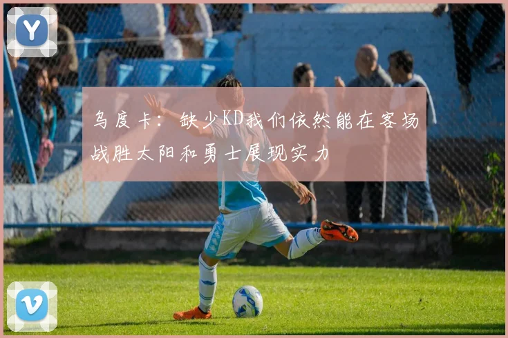 乌度卡：缺少KD我们依然能在客场战胜太阳和勇士展现实力