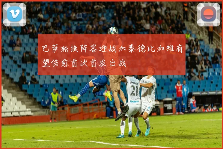 巴萨轮换阵容迎战加泰德比加维有望伤愈首次首发出战