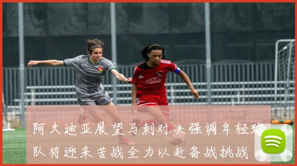 阿夫迪亚展望马刺对决强调年轻球队将迎来苦战全力以赴备战挑战