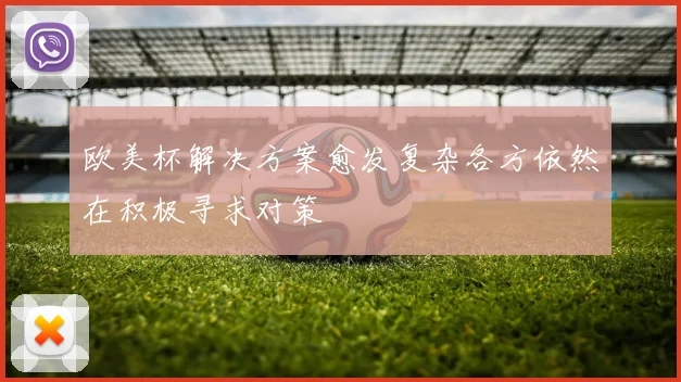欧美杯解决方案愈发复杂各方依然在积极寻求对策