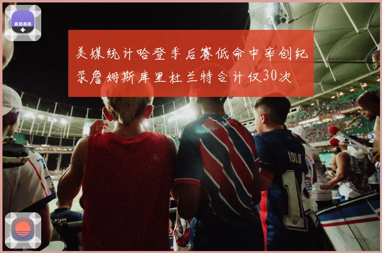美媒统计哈登季后赛低命中率创纪录詹姆斯库里杜兰特合计仅30次