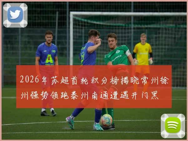 2026年苏超首轮积分榜揭晓常州徐州强势领跑泰州南通遭遇开门黑