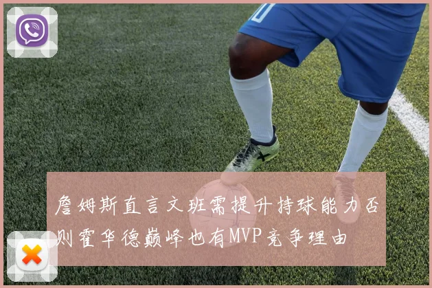 詹姆斯直言文班需提升持球能力否则霍华德巅峰也有MVP竞争理由