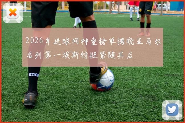2026年进球网神童榜单揭晓亚马尔名列第一埃斯特旺紧随其后