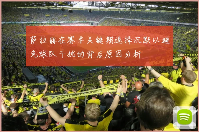 萨拉赫在赛季关键期选择沉默以避免球队干扰的背后原因分析